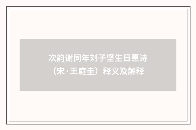 次韵谢同年刘子坚生日惠诗（宋·王庭圭）释义及解释