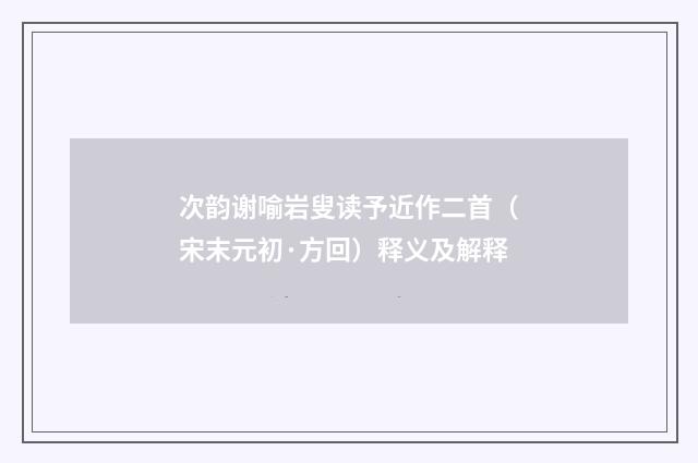 次韵谢喻岩叟读予近作二首（宋末元初·方回）释义及解释