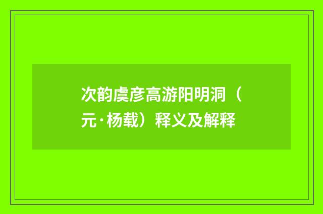 次韵虞彦高游阳明洞（元·杨载）释义及解释