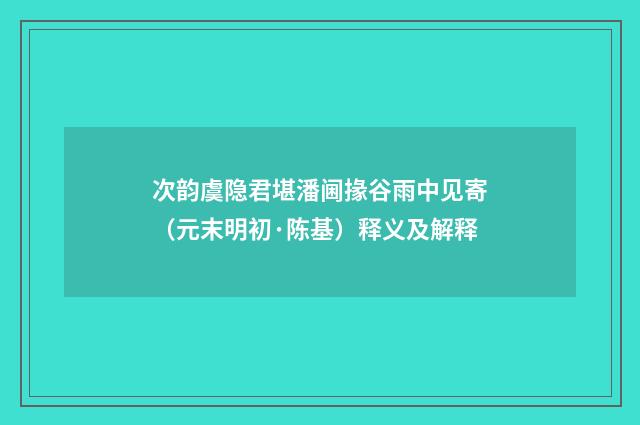 次韵虞隐君堪潘阃掾谷雨中见寄（元末明初·陈基）释义及解释