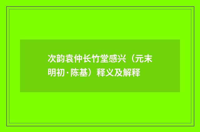 次韵袁仲长竹堂感兴（元末明初·陈基）释义及解释
