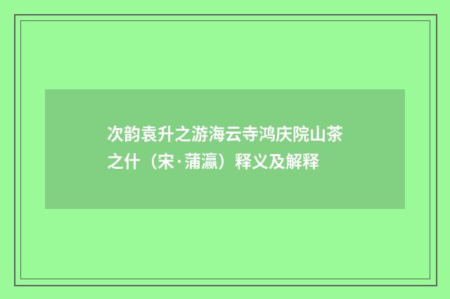 次韵袁升之游海云寺鸿庆院山茶之什（宋·蒲瀛）释义及解释