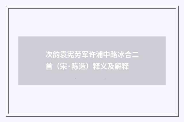 次韵袁宪劳军许浦中路冰合二首（宋·陈造）释义及解释