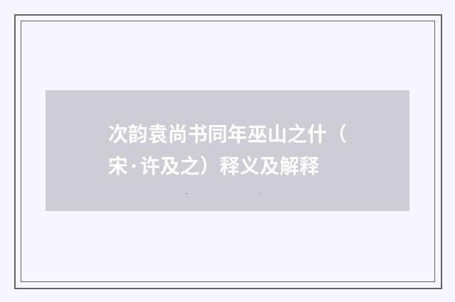 次韵袁尚书同年巫山之什（宋·许及之）释义及解释