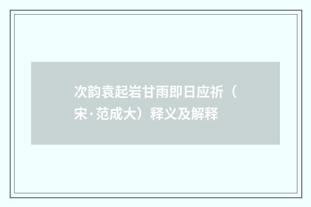 次韵袁起岩甘雨即日应祈（宋·范成大）释义及解释