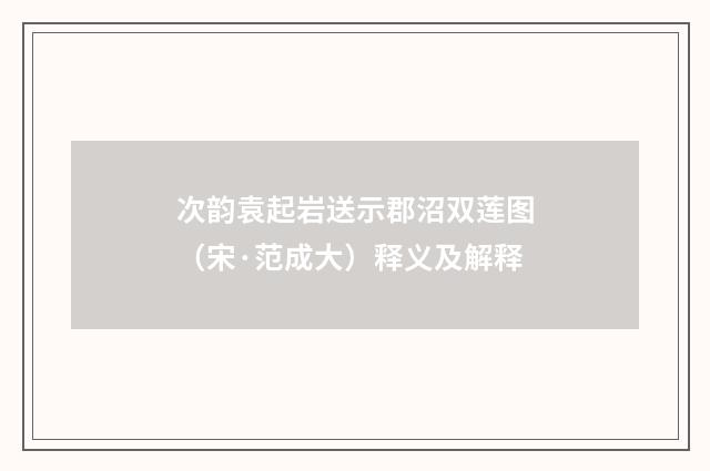 次韵袁起岩送示郡沼双莲图（宋·范成大）释义及解释