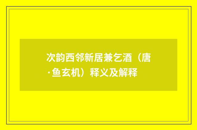 次韵西邻新居兼乞酒（唐·鱼玄机）释义及解释