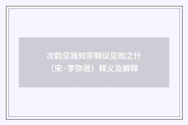 次韵见独知宗朝议见贻之什（宋·李弥逊）释义及解释