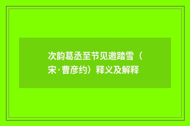次韵葛丞至节见邀踏雪（宋·曹彦约）释义及解释