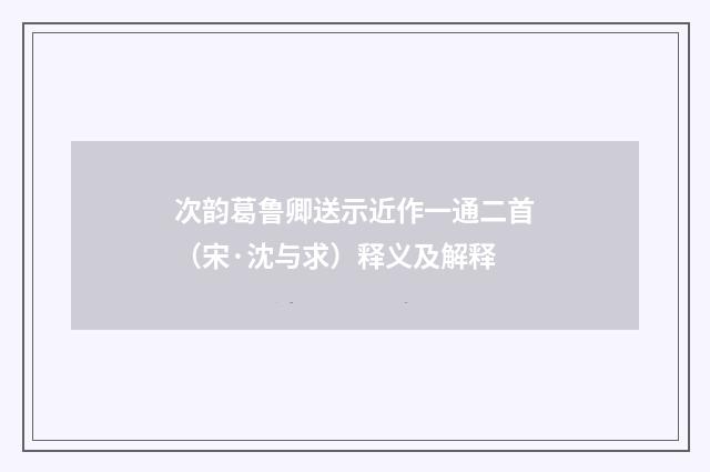 次韵葛鲁卿送示近作一通二首（宋·沈与求）释义及解释
