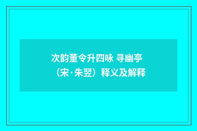 次韵董令升四咏 寻幽亭（宋·朱翌）释义及解释