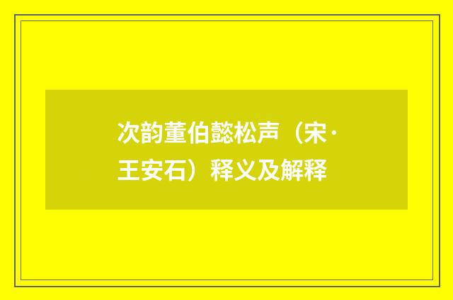 次韵董伯懿松声（宋·王安石）释义及解释