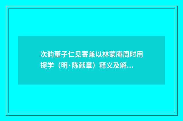 次韵董子仁见寄兼以林蒙庵周时用提学（明·陈献章）释义及解释