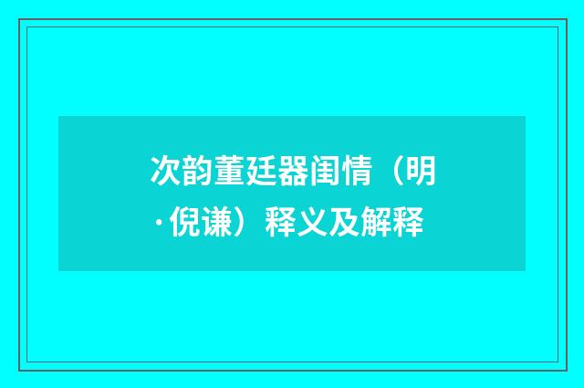次韵董廷器闺情（明·倪谦）释义及解释