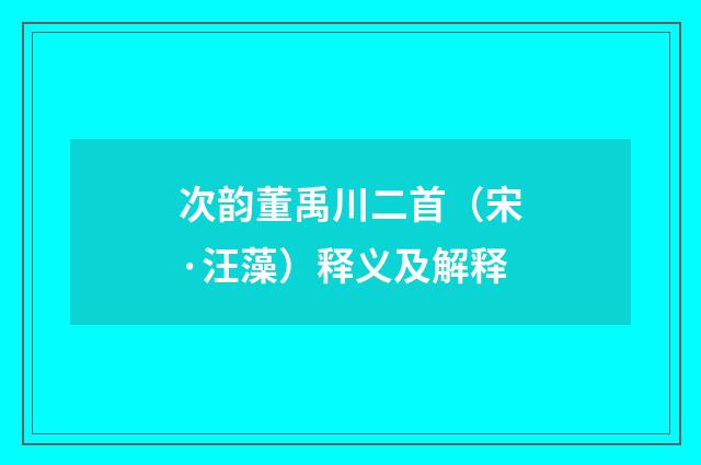 次韵董禹川二首（宋·汪藻）释义及解释