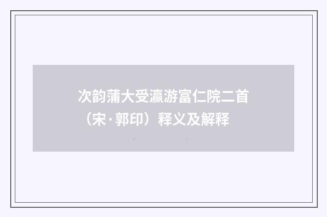 次韵蒲大受瀛游富仁院二首（宋·郭印）释义及解释