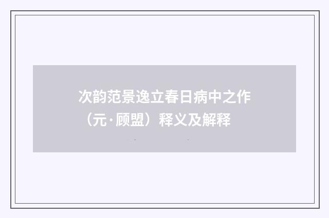 次韵范景逸立春日病中之作（元·顾盟）释义及解释