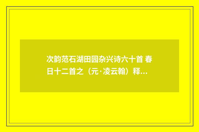 次韵范石湖田园杂兴诗六十首 春日十二首之（元·凌云翰）释义及解释