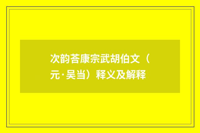 次韵荅康宗武胡伯文（元·吴当）释义及解释