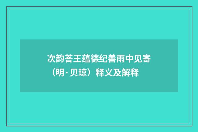 次韵荅王蕴德纪善雨中见寄（明·贝琼）释义及解释