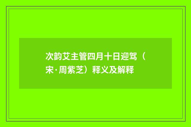 次韵艾主管四月十日迎驾（宋·周紫芝）释义及解释