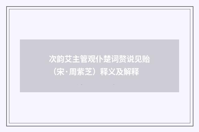 次韵艾主管观仆楚词赘说见贻（宋·周紫芝）释义及解释