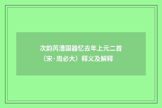 次韵芮漕国器忆去年上元二首（宋·周必大）释义及解释