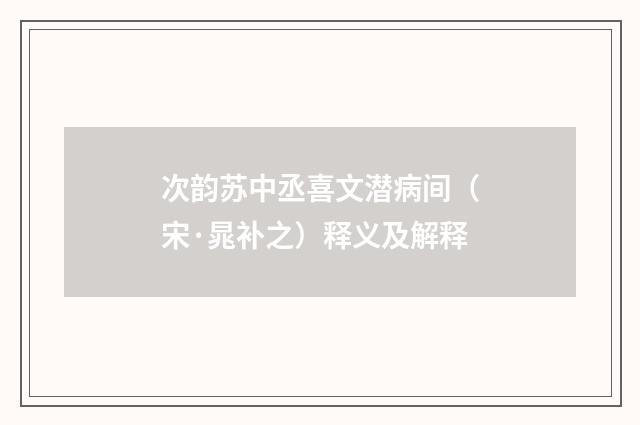 次韵苏中丞喜文潜病间（宋·晁补之）释义及解释