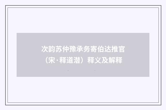 次韵苏仲豫承务寄伯达推官（宋·释道潜）释义及解释