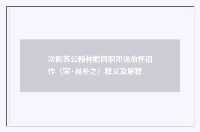 次韵苏公翰林赠同职邓温伯怀旧作（宋·晁补之）释义及解释