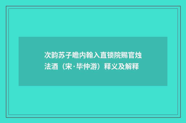 次韵苏子瞻内翰入直锁院赐官烛法酒（宋·毕仲游）释义及解释