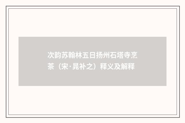 次韵苏翰林五日扬州石塔寺烹茶（宋·晁补之）释义及解释