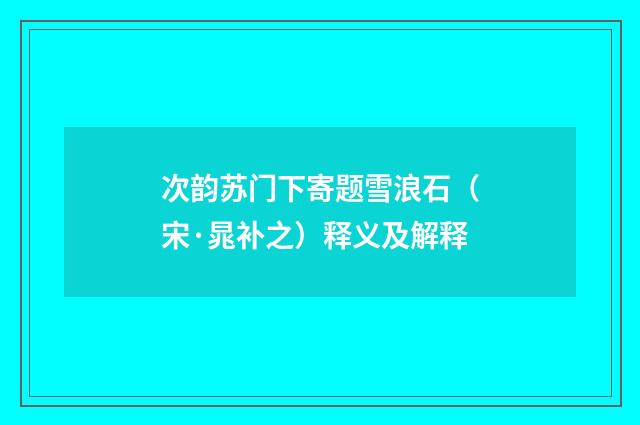 次韵苏门下寄题雪浪石（宋·晁补之）释义及解释