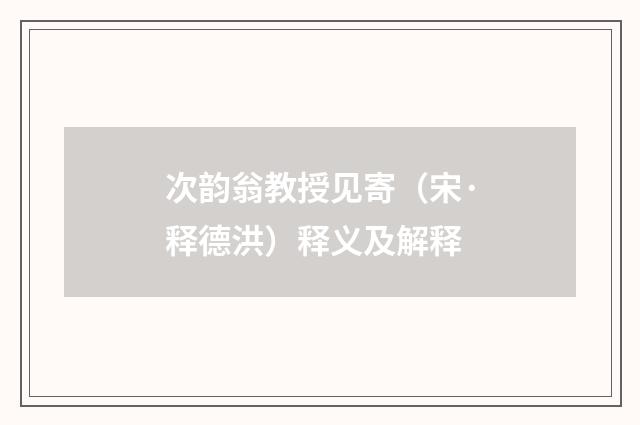 次韵翁教授见寄（宋·释德洪）释义及解释