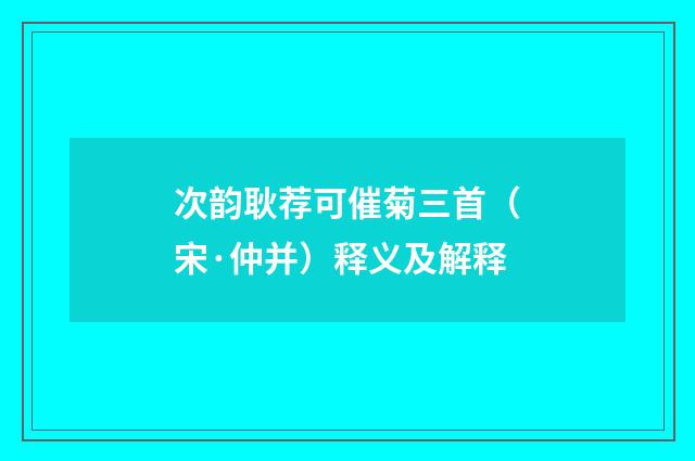 次韵耿荐可催菊三首（宋·仲并）释义及解释