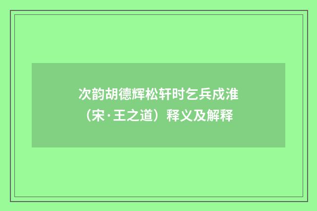 次韵胡德辉松轩时乞兵戍淮（宋·王之道）释义及解释