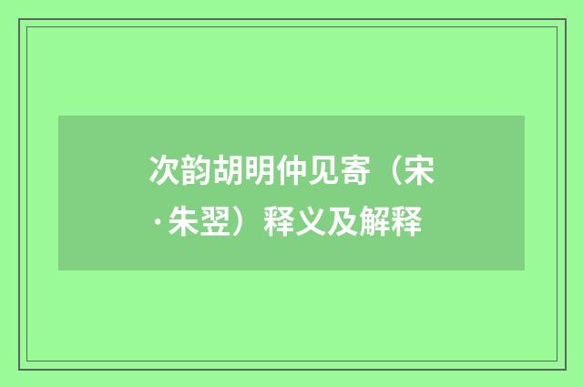 次韵胡明仲见寄（宋·朱翌）释义及解释