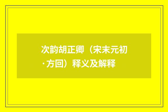 次韵胡正卿（宋末元初·方回）释义及解释