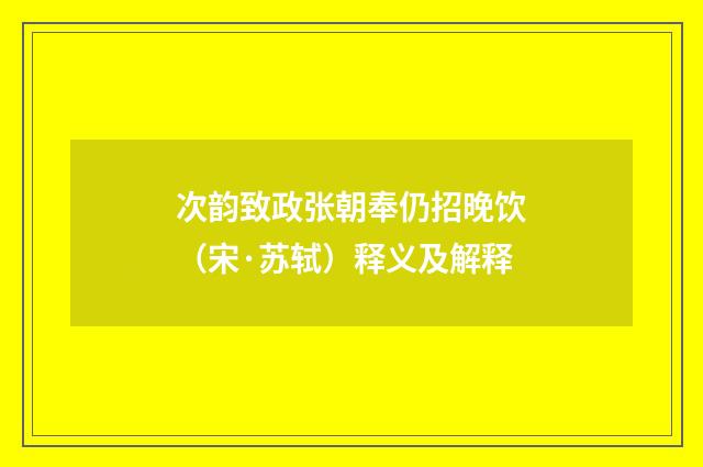 次韵致政张朝奉仍招晚饮（宋·苏轼）释义及解释