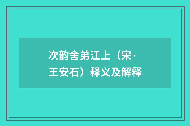 次韵舍弟江上（宋·王安石）释义及解释