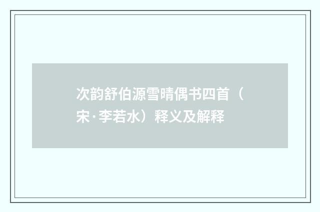 次韵舒伯源雪晴偶书四首（宋·李若水）释义及解释