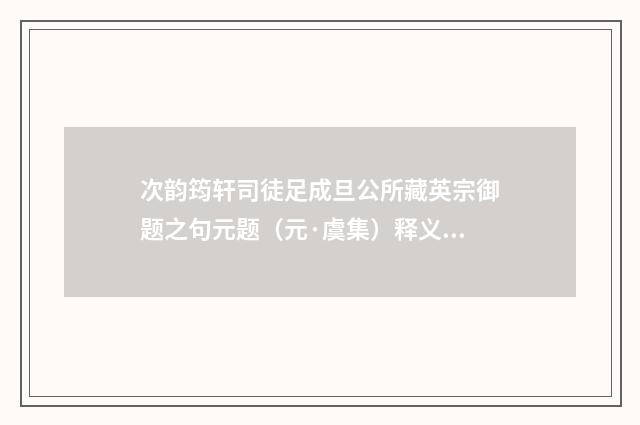 次韵筠轩司徒足成旦公所藏英宗御题之句元题（元·虞集）释义及解释
