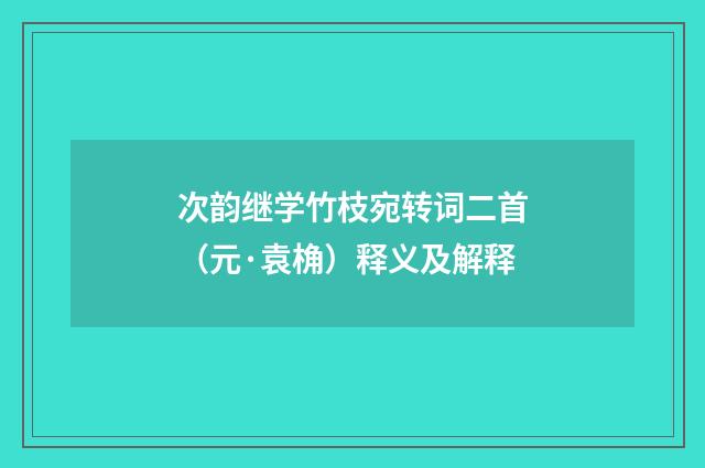 次韵继学竹枝宛转词二首（元·袁桷）释义及解释