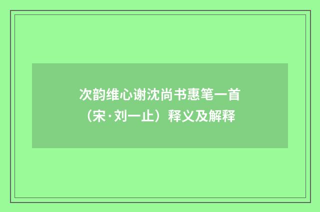 次韵维心谢沈尚书惠笔一首（宋·刘一止）释义及解释