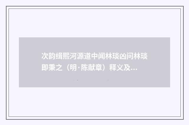 次韵缉熙河源道中闻林琰凶问林琰即秉之（明·陈献章）释义及解释