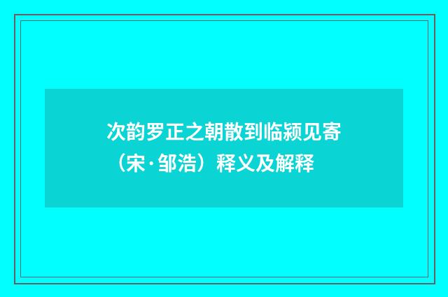 次韵罗正之朝散到临颍见寄（宋·邹浩）释义及解释