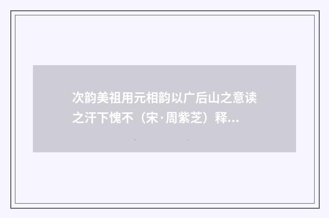 次韵美祖用元相韵以广后山之意读之汗下愧不（宋·周紫芝）释义及解释