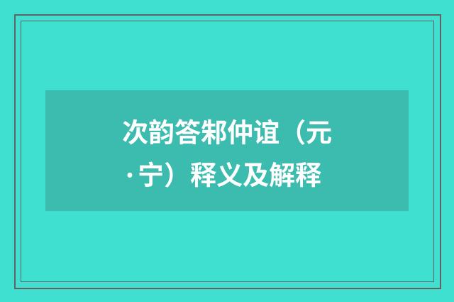 次韵答邾仲谊（元·宁）释义及解释