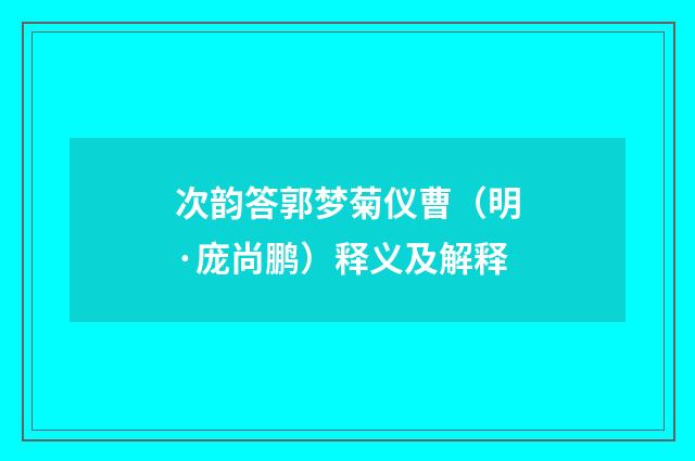 次韵答郭梦菊仪曹（明·庞尚鹏）释义及解释
