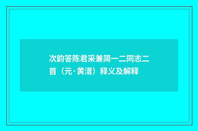 次韵答陈君采兼简一二同志二首（元·黄溍）释义及解释